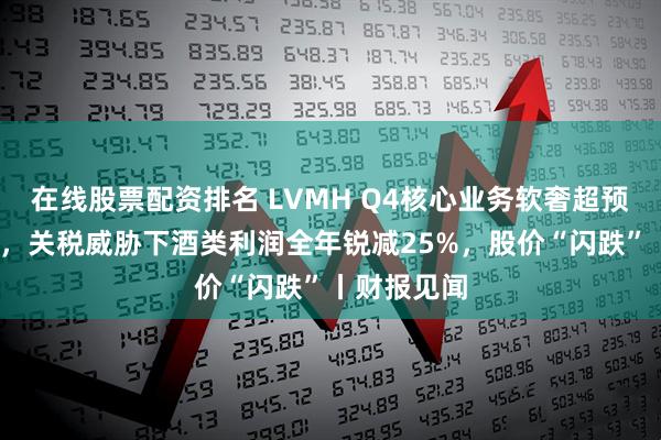 在线股票配资排名 LVMH Q4核心业务软奢超预期下滑3%，关税威胁下酒类利润全年锐减25%，股价“闪跌”丨财报见闻