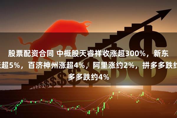 股票配资合同 中概股天睿祥收涨超300%，新东方涨超5%，百济神州涨超4%，阿里涨约2%，拼多多跌约4%