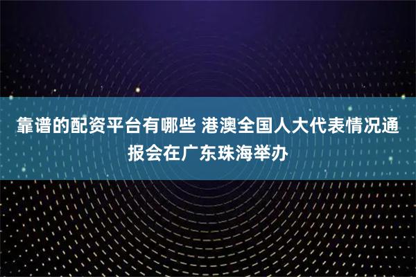 靠谱的配资平台有哪些 港澳全国人大代表情况通报会在广东珠海举办