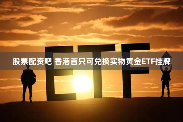 股票配资吧 香港首只可兑换实物黄金ETF挂牌