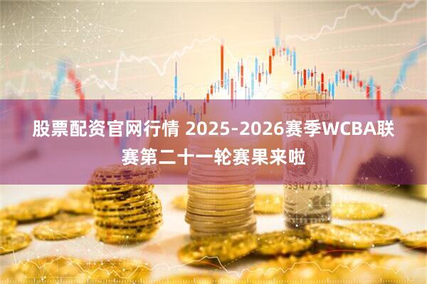 股票配资官网行情 2025-2026赛季WCBA联赛第二十一轮赛果来啦