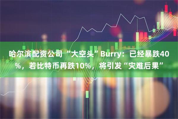 哈尔滨配资公司 “大空头”Burry：已经暴跌40%，若比特币再跌10%，将引发“灾难后果”