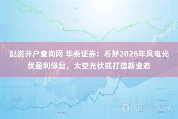 配资开户查询网 华泰证券：看好2026年风电光伏盈利修复，太空光伏或打造新业态