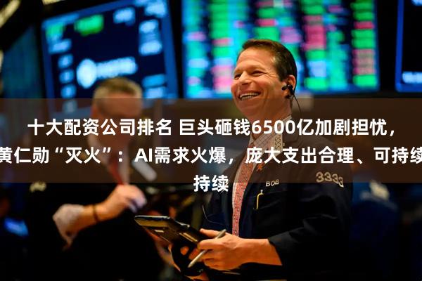 十大配资公司排名 巨头砸钱6500亿加剧担忧，黄仁勋“灭火”：AI需求火爆，庞大支出合理、可持续