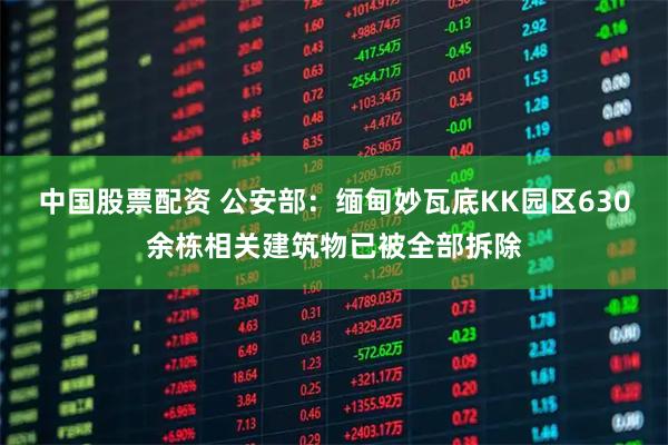 中国股票配资 公安部：缅甸妙瓦底KK园区630余栋相关建筑物已被全部拆除