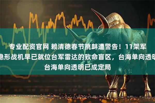 专业配资官网 赖清德春节挑衅遭警告！11架军机逼近，隐形战机早已就位台军雷达的致命盲区，台海单向透明已成定局