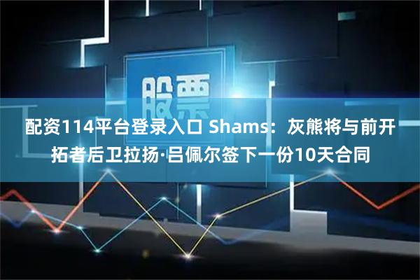 配资114平台登录入口 Shams：灰熊将与前开拓者后卫拉扬·吕佩尔签下一份10天合同