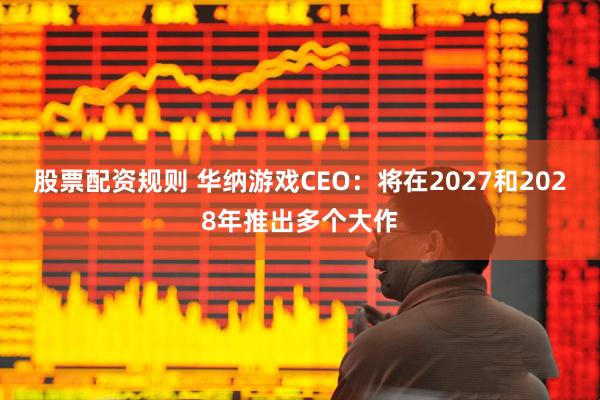 股票配资规则 华纳游戏CEO：将在2027和2028年推出多个大作