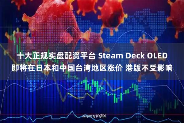 十大正规实盘配资平台 Steam Deck OLED即将在日本和中国台湾地区涨价 港版不受影响