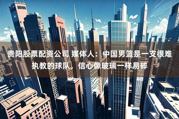 贵阳股票配资公司 媒体人：中国男篮是一支很难执教的球队，信心像玻璃一样易碎