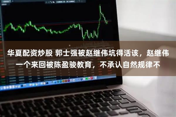 华夏配资炒股 郭士强被赵继伟坑得活该，赵继伟一个来回被陈盈骏教育，不承认自然规律不