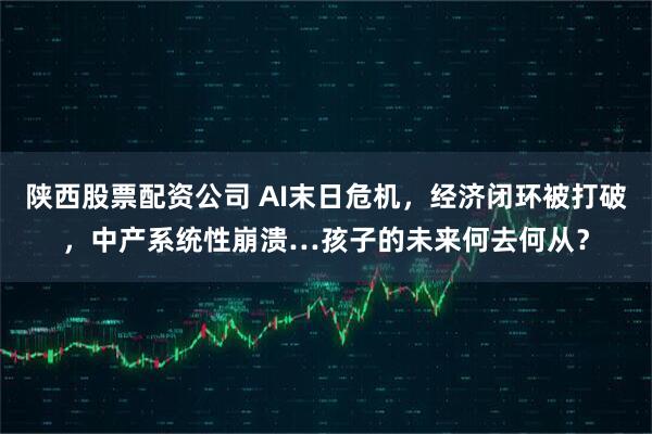 陕西股票配资公司 AI末日危机,经济闭环被打破,中产系统性崩溃…孩子的未来何去何从?