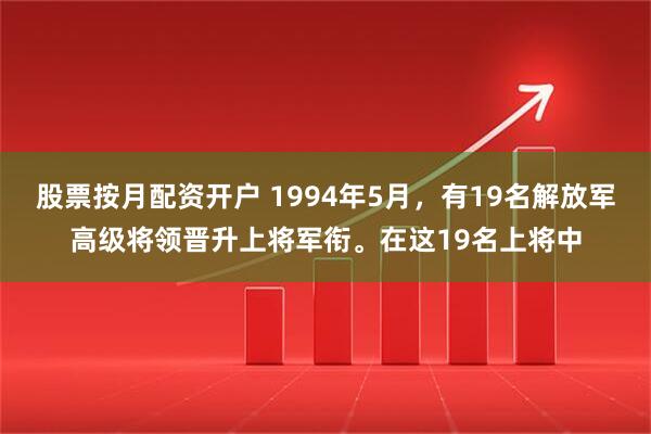 股票按月配资开户 1994年5月，有19名解放军高级将领晋升上将军衔。在这19名上将中