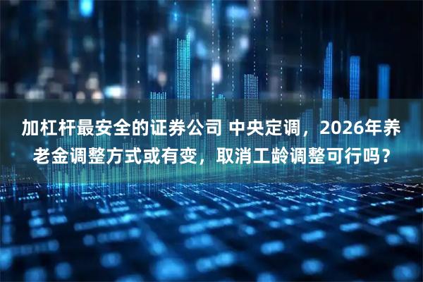 加杠杆最安全的证券公司 中央定调，2026年养老金调整方式或有变，取消工龄调整可行吗？