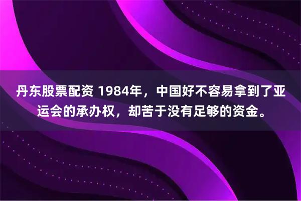 丹东股票配资 1984年,中国好不容易拿到了亚运会的承办权,却苦于没有足够的资金。
