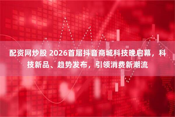 配资网炒股 2026首届抖音商城科技晚启幕,科技新品、趋势发布,引领消费新潮流