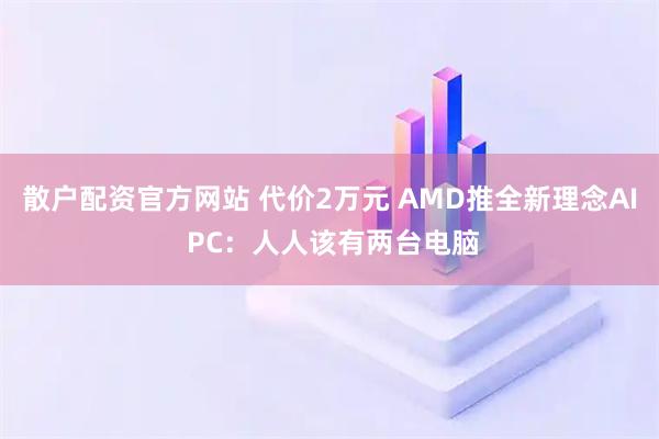 散户配资官方网站 代价2万元 AMD推全新理念AI PC:人人该有两台电脑