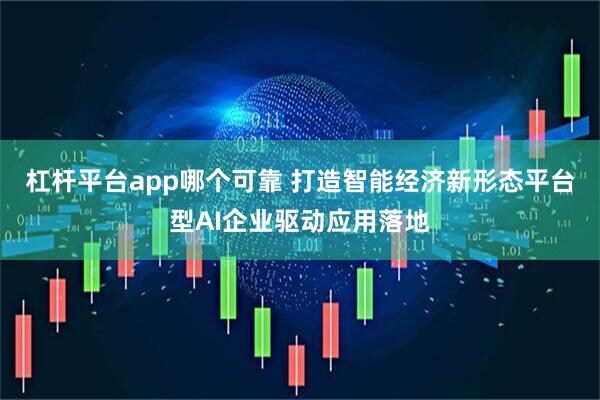 杠杆平台app哪个可靠 打造智能经济新形态平台型AI企业驱动应用落地