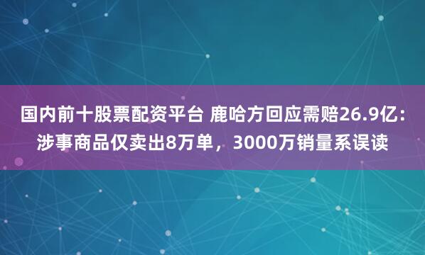 国内前十股票配资平台 鹿哈方回应需赔26.9亿：涉事商品仅卖出8万单，3000万销量系误读