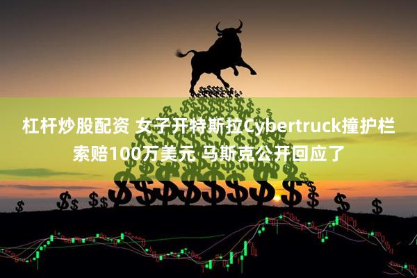 杠杆炒股配资 女子开特斯拉Cybertruck撞护栏索赔100万美元 马斯克公开回应了