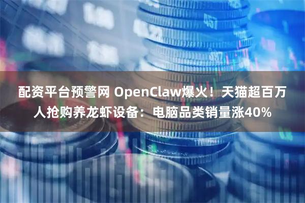 配资平台预警网 OpenClaw爆火!天猫超百万人抢购养龙虾设备:电脑品类销量涨40%