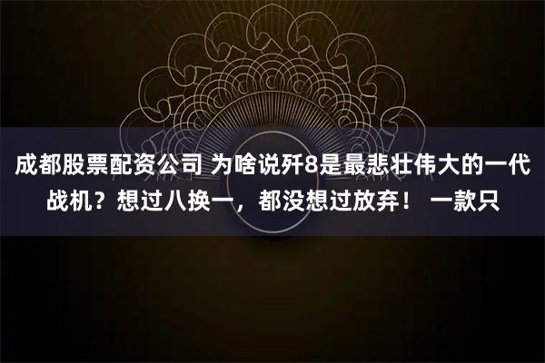 成都股票配资公司 为啥说歼8是最悲壮伟大的一代战机？想过八换一，都没想过放弃！ 一款只