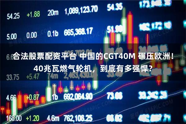 合法股票配资平台 中国的CGT40M 碾压欧洲！40兆瓦燃气轮机，到底有多强悍？
