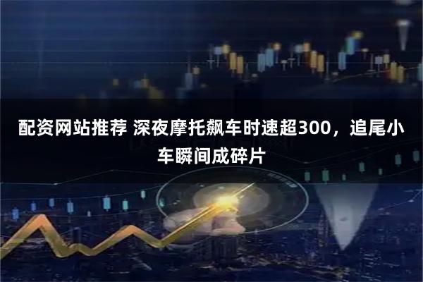 配资网站推荐 深夜摩托飙车时速超300,追尾小车瞬间成碎片