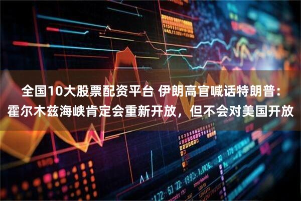 全国10大股票配资平台 伊朗高官喊话特朗普：霍尔木兹海峡肯定会重新开放，但不会对美国开放