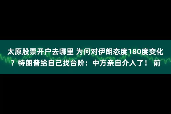 太原股票开户去哪里 为何对伊朗态度180度变化?特朗普给自己找台阶:中方亲自介入了! 前