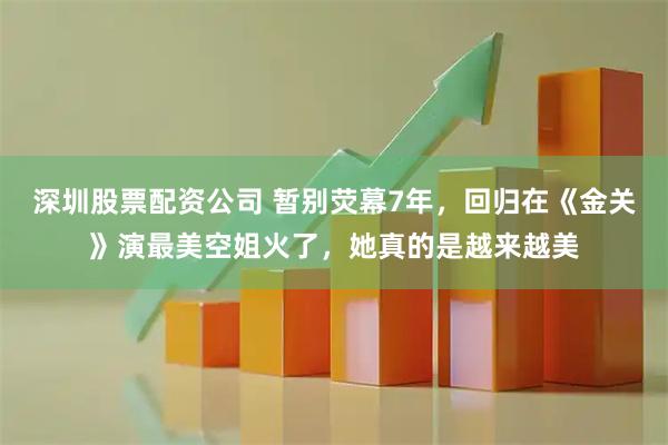 深圳股票配资公司 暂别荧幕7年，回归在《金关》演最美空姐火了，她真的是越来越美