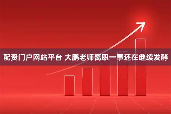 配资门户网站平台 大鹏老师离职一事还在继续发酵