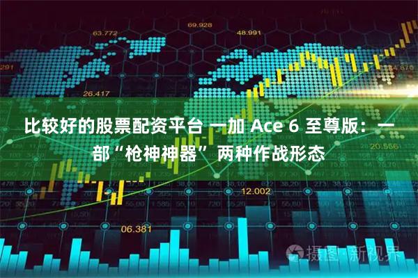 比较好的股票配资平台 一加 Ace 6 至尊版：一部“枪神神器” 两种作战形态