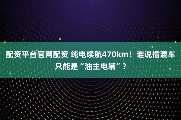 配资平台官网配资 纯电续航470km！谁说插混车只能是“油主电辅”？