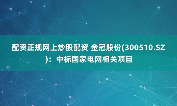 配资正规网上炒股配资 金冠股份(300510.SZ)：中标国家电网相关项目