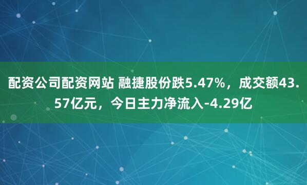 配资公司配资网站 融捷股份跌5.47%，成交额43.57亿元，今日主力净流入-4.29亿