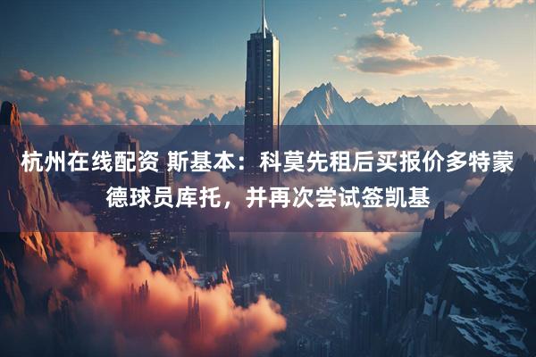 杭州在线配资 斯基本：科莫先租后买报价多特蒙德球员库托，并再次尝试签凯基