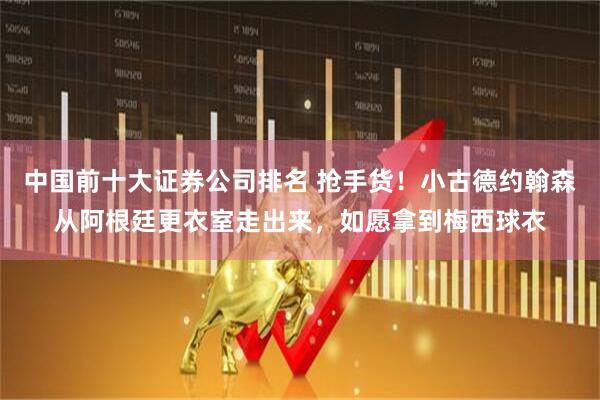 中国前十大证券公司排名 抢手货！小古德约翰森从阿根廷更衣室走出来，如愿拿到梅西球衣