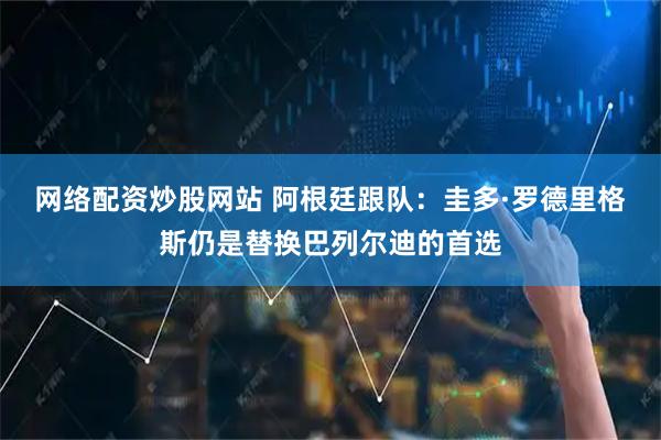 网络配资炒股网站 阿根廷跟队：圭多·罗德里格斯仍是替换巴列尔迪的首选