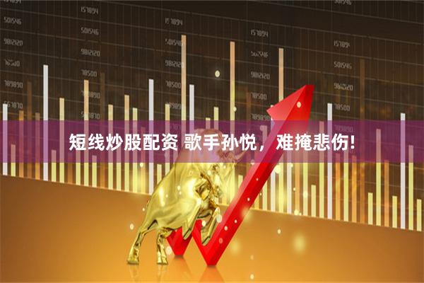短线炒股配资 歌手孙悦，难掩悲伤!