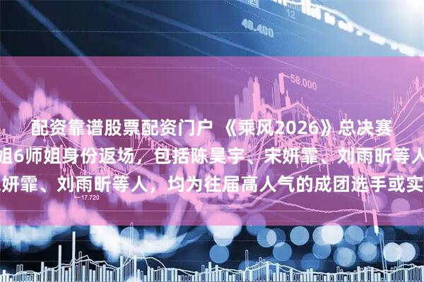 配资靠谱股票配资门户 《乘风2026》总决赛嘉宾曝光：李晟将以浪姐6师姐身份返场，包括陈昊宇、宋妍霏、刘雨昕等人，均为往届高人气的成团选手或实力派代表