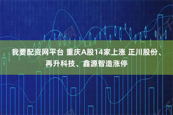 我要配资网平台 重庆A股14家上涨 正川股份、再升科技、鑫源智造涨停