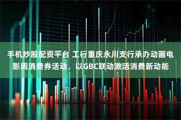 手机炒股配资平台 工行重庆永川支行承办动画电影周消费券活动，以GBC联动激活消费新动能