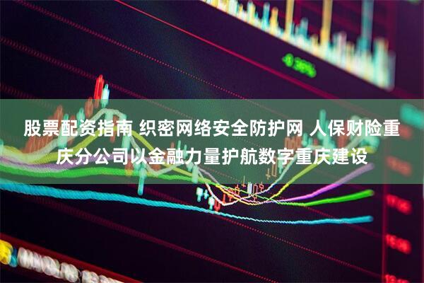 股票配资指南 织密网络安全防护网 人保财险重庆分公司以金融力量护航数字重庆建设
