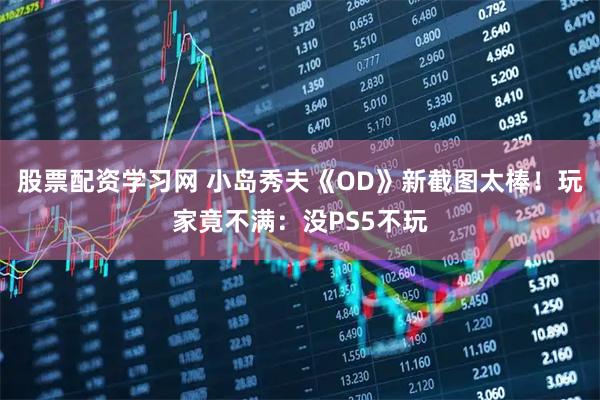 股票配资学习网 小岛秀夫《OD》新截图太棒!玩家竟不满:没PS5不玩