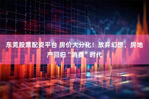东莞股票配资平台 房价大分化！放弃幻想，房地产回归“消费”时代
