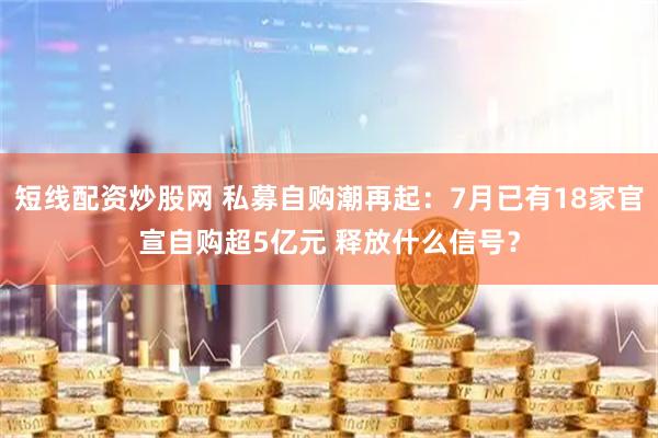 短线配资炒股网 私募自购潮再起：7月已有18家官宣自购超5亿元 释放什么信号？