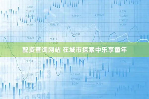 配资查询网站 在城市探索中乐享童年
