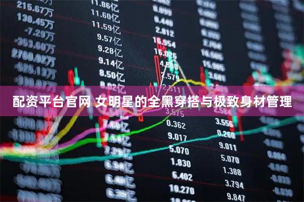 配资平台官网 女明星的全黑穿搭与极致身材管理