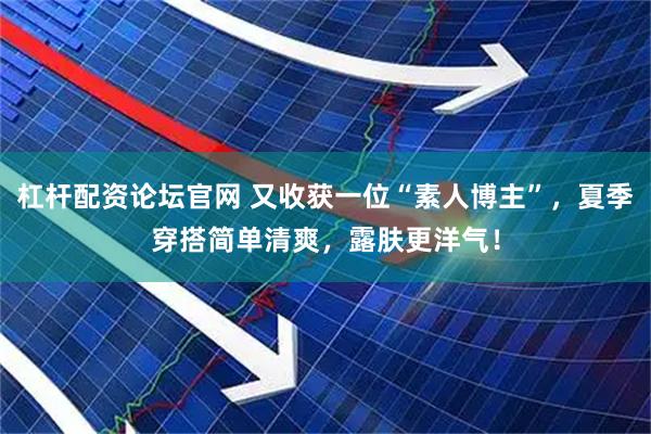 杠杆配资论坛官网 又收获一位“素人博主”，夏季穿搭简单清爽，露肤更洋气！